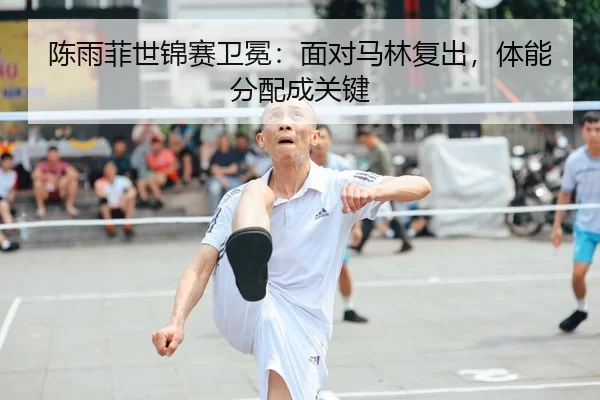 陈雨菲世锦赛卫冕：面对马林复出，体能分配成关键
