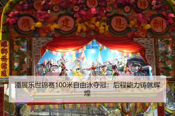 潘展乐世锦赛100米自由泳夺冠：后程能力铸就辉煌