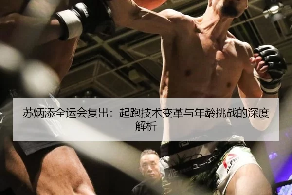 苏炳添全运会复出：起跑技术变革与年龄挑战的深度解析