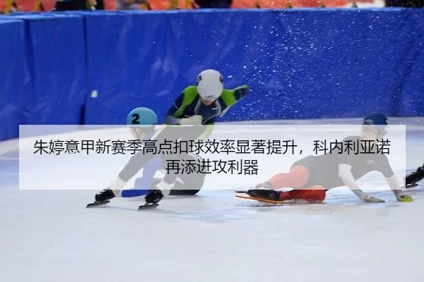 朱婷意甲新赛季高点扣球效率显著提升，科内利亚诺再添进攻利器