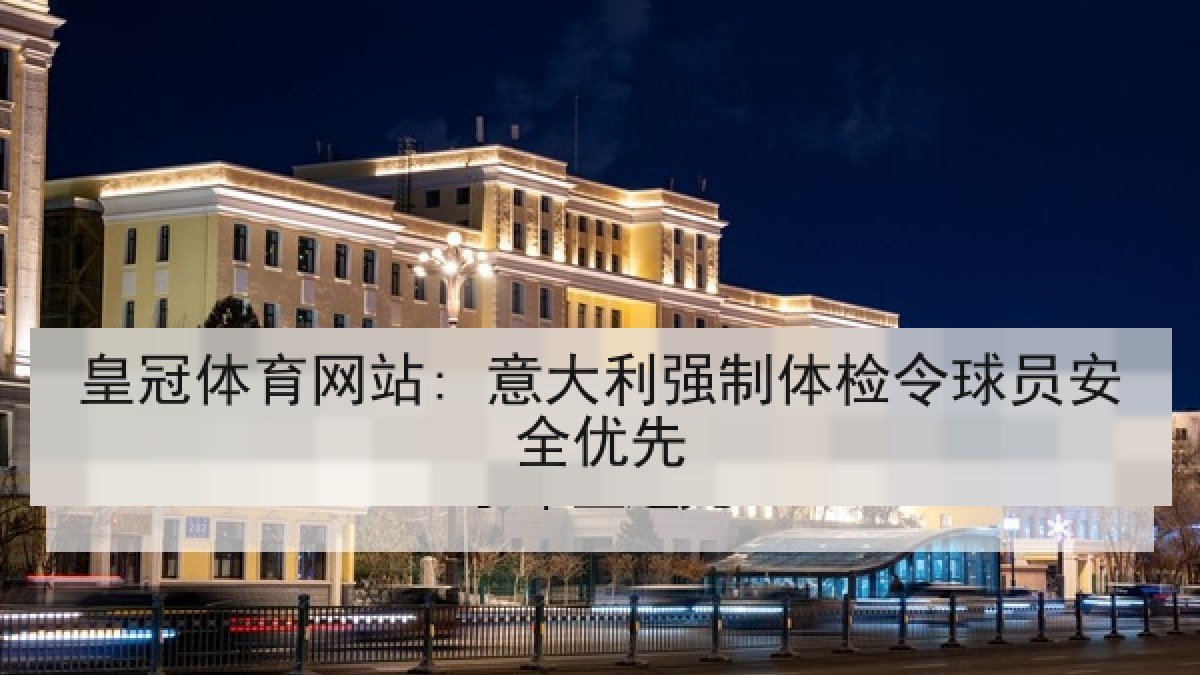 皇冠体育网站: 意大利强制体检令球员安全优先 皇冠体育网站: 意大利强制体检令球员安全优先