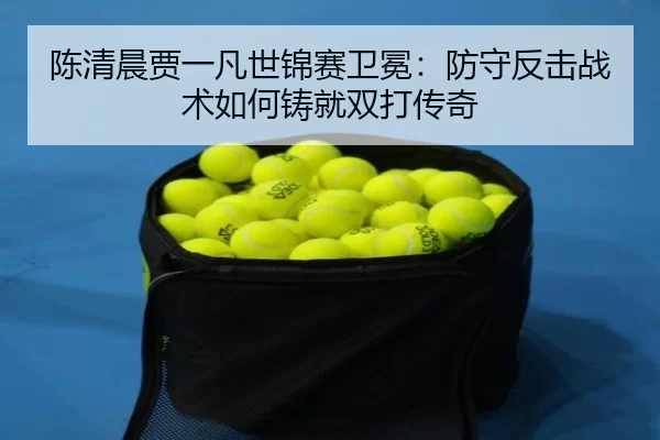 陈清晨贾一凡世锦赛卫冕：防守反击战术如何铸就双打传奇