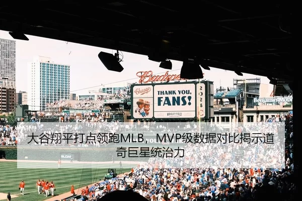 大谷翔平打点领跑MLB，MVP级数据对比揭示道奇巨星统治力