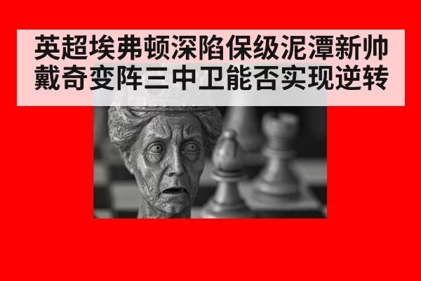 英超埃弗顿深陷保级泥潭新帅戴奇变阵三中卫能否实现逆转