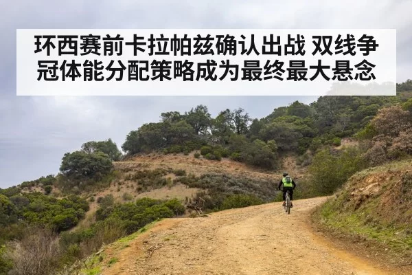环西赛前卡拉帕兹确认出战 双线争冠体能分配策略成为最终最大悬念