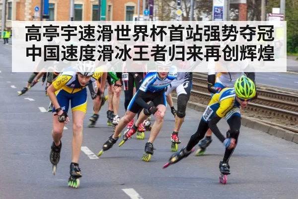 高亭宇速滑世界杯首站强势夺冠 中国速度滑冰王者归来再创辉煌