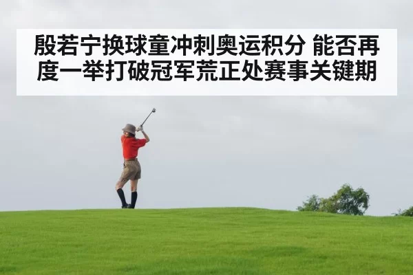 殷若宁换球童冲刺奥运积分 能否再度一举打破冠军荒正处赛事关键期