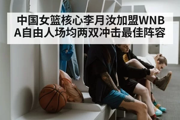 中国女篮核心李月汝加盟WNBA自由人场均两双冲击最佳阵容
