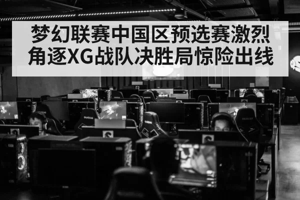 梦幻联赛中国区预选赛激烈角逐XG战队决胜局惊险出线