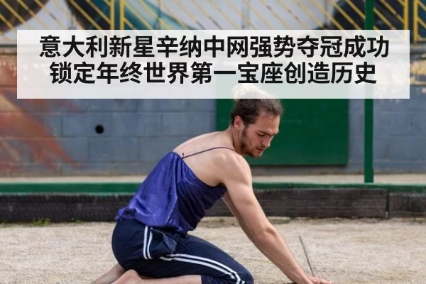 意大利新星辛纳中网强势夺冠成功锁定年终世界第一宝座创造历史