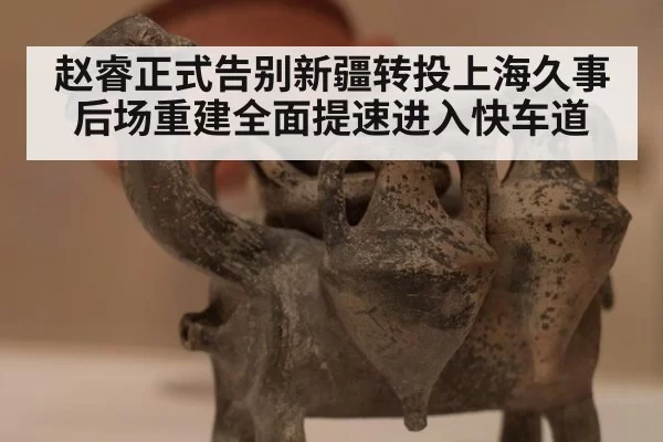 赵睿正式告别新疆转投上海久事后场重建全面提速进入快车道