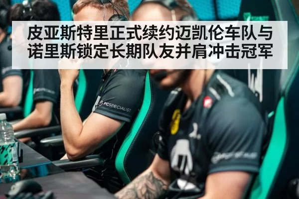 皮亚斯特里正式续约迈凯伦车队与诺里斯锁定长期队友并肩冲击冠军