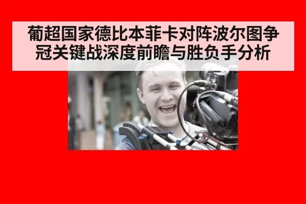 葡超国家德比本菲卡对阵波尔图争冠关键战深度前瞻与胜负手分析